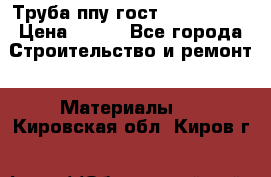 Труба ппу гост 30732-2006 › Цена ­ 333 - Все города Строительство и ремонт » Материалы   . Кировская обл.,Киров г.